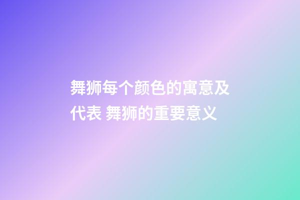 舞狮每个颜色的寓意及代表 舞狮的重要意义